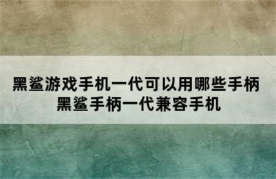 黑鲨游戏手机一代可以用哪些手柄 黑鲨手柄一代兼容手机